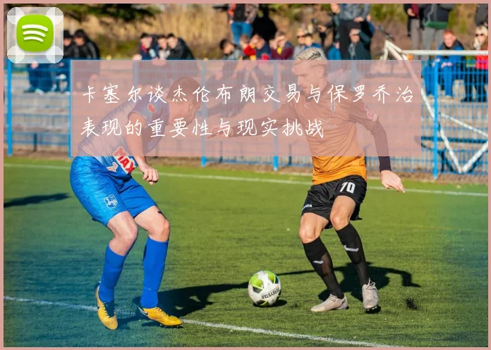 卡塞尔谈杰伦布朗交易与保罗乔治表现的重要性与现实挑战