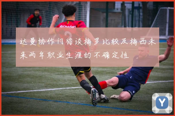 达曼协作门将谈梅罗比较及梅西未来两年职业生涯的不确定性