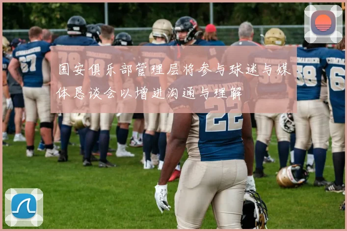 国安俱乐部管理层将参与球迷与媒体恳谈会以增进沟通与理解