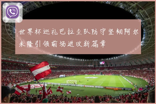 世界杯巡礼巴拉圭队防守坚韧阿尔米隆引领前场进攻新篇章