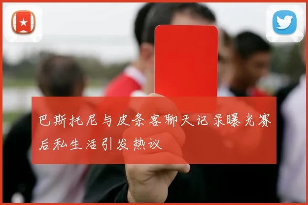 巴斯托尼与皮条客聊天记录曝光赛后私生活引发热议
