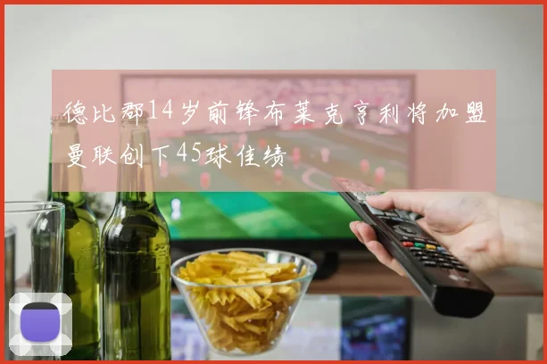 德比郡14岁前锋布莱克亨利将加盟曼联创下45球佳绩