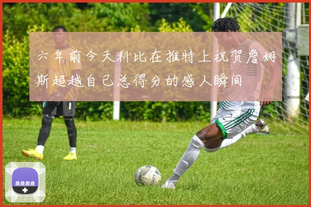 六年前今天科比在推特上祝贺詹姆斯超越自己总得分的感人瞬间