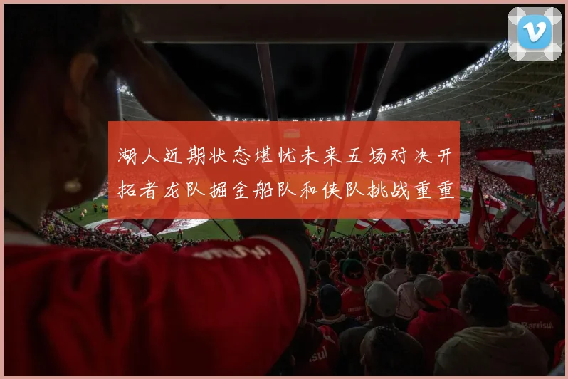 湖人近期状态堪忧未来五场对决开拓者龙队掘金船队和侠队挑战重重