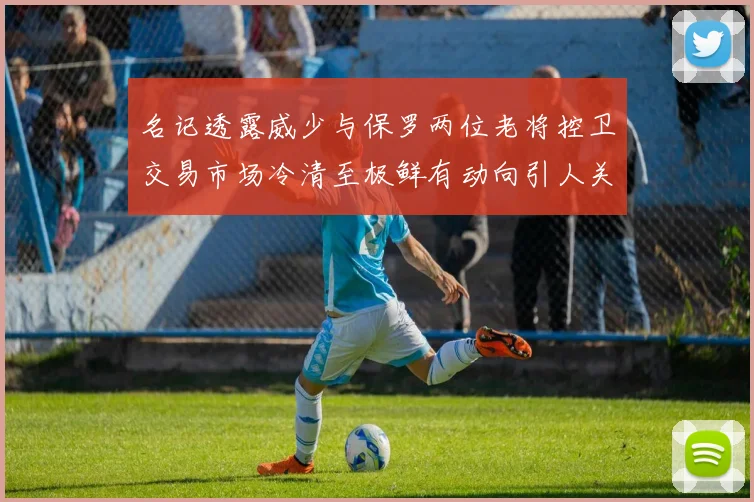 名记透露威少与保罗两位老将控卫交易市场冷清至极鲜有动向引人关注