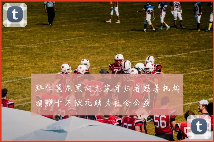 拜仁慕尼黑向无家可归者慈善机构捐赠十万欧元助力社会公益