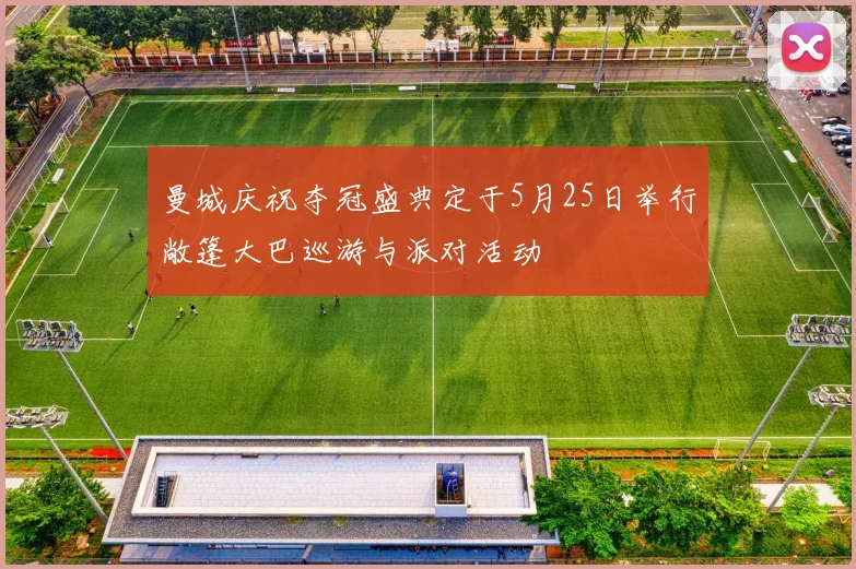 曼城庆祝夺冠盛典定于5月25日举行敞篷大巴巡游与派对活动