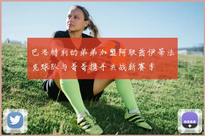 巴洛特利的弟弟加盟阿联酋伊蒂法克球队与哥哥携手共战新赛季