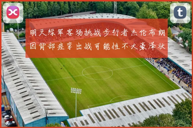 明天绿军客场挑战步行者杰伦布朗因背部痉挛出战可能性不大豪泽状态成疑