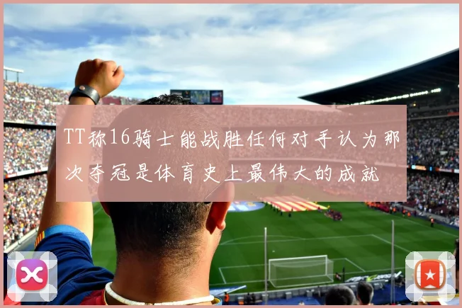 TT称16骑士能战胜任何对手认为那次夺冠是体育史上最伟大的成就