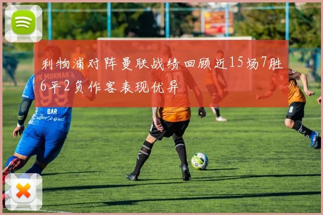 利物浦对阵曼联战绩回顾近15场7胜6平2负作客表现优异