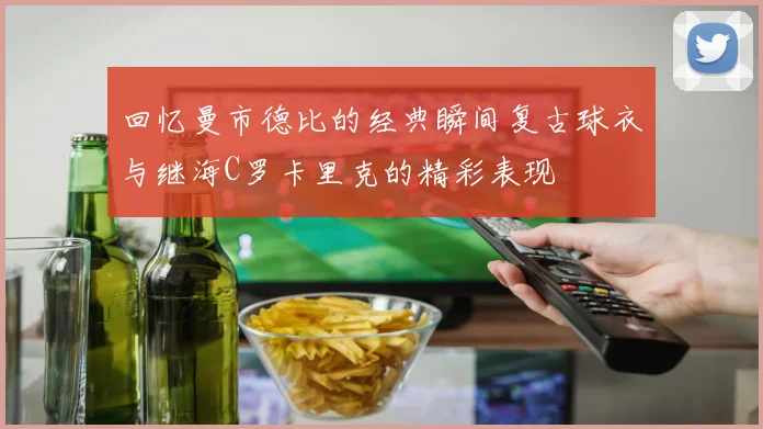 回忆曼市德比的经典瞬间复古球衣与继海C罗卡里克的精彩表现