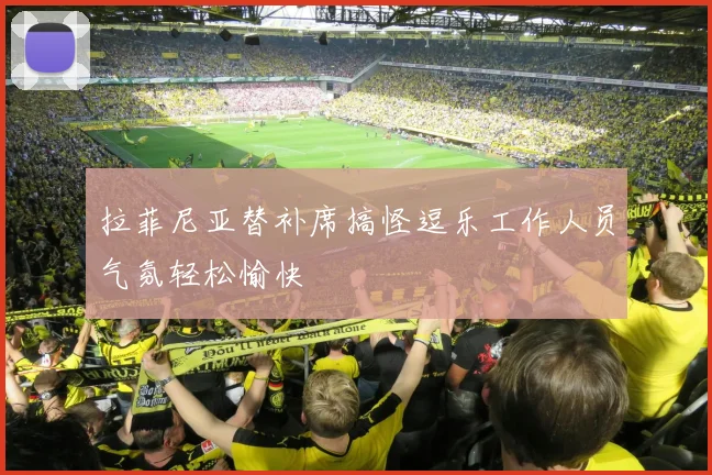 拉菲尼亚替补席搞怪逗乐工作人员气氛轻松愉快