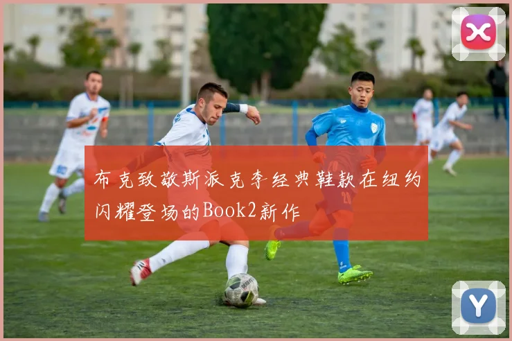 布克致敬斯派克李经典鞋款在纽约闪耀登场的Book2新作