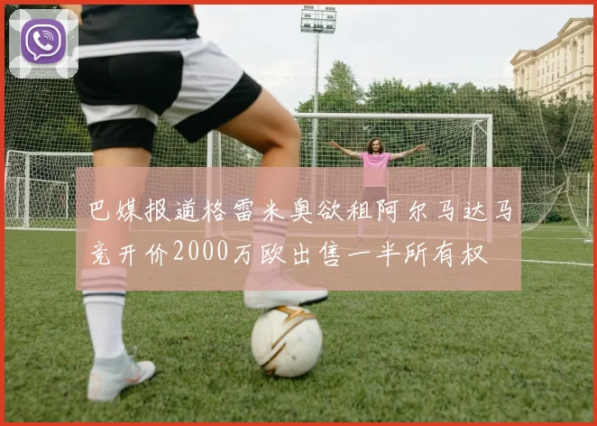 巴媒报道格雷米奥欲租阿尔马达马竞开价2000万欧出售一半所有权