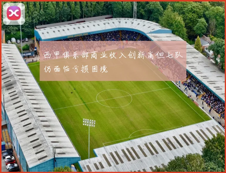 西甲俱乐部商业收入创新高但七队仍面临亏损困境