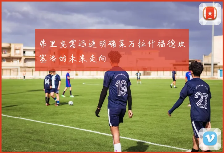 弗里克需迅速明确莱万拉什福德坎塞洛的未来走向