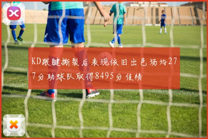 KD跟腱撕裂后表现依旧出色场均277分助球队取得8495分佳绩