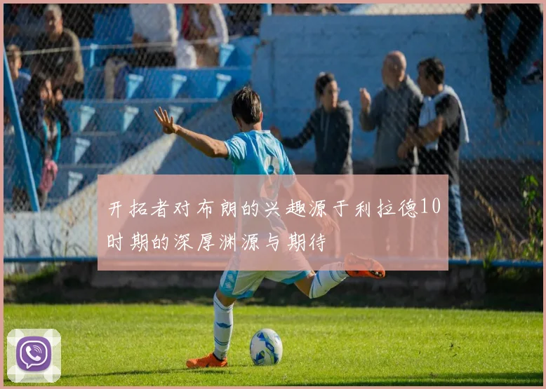 开拓者对布朗的兴趣源于利拉德10时期的深厚渊源与期待