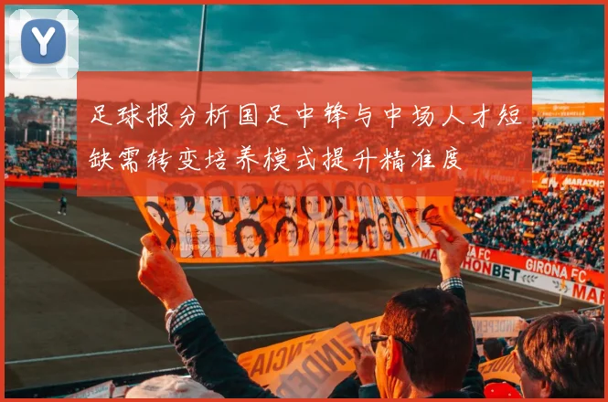足球报分析国足中锋与中场人才短缺需转变培养模式提升精准度