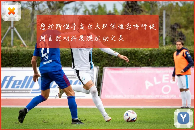 詹姆斯倡导高尔夫环保理念呼吁使用自然材料展现运动之美