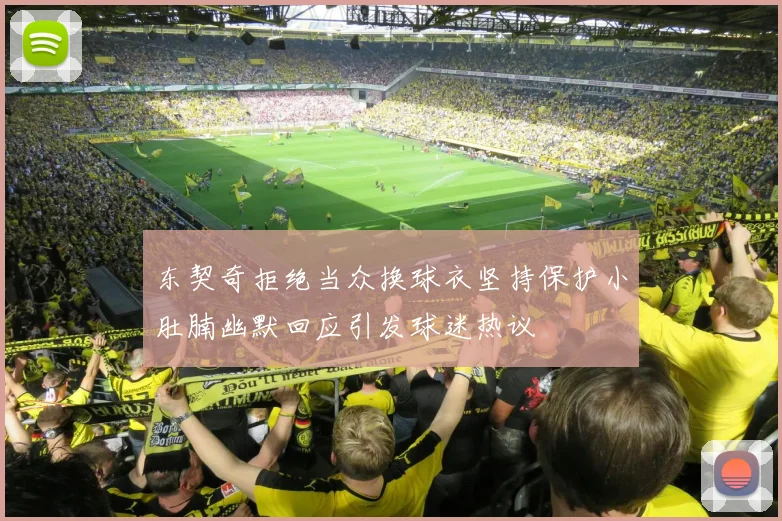东契奇拒绝当众换球衣坚持保护小肚腩幽默回应引发球迷热议
