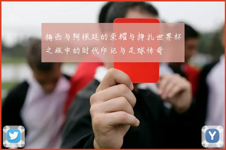 梅西与阿根廷的荣耀与挣扎世界杯之旅中的时代印记与足球传奇