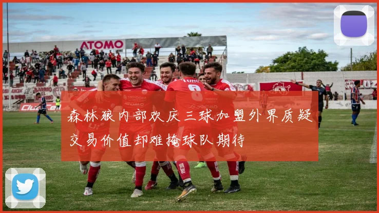森林狼内部欢庆三球加盟外界质疑交易价值却难掩球队期待