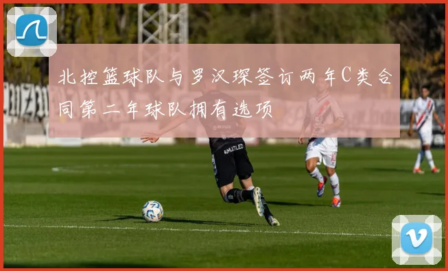 北控篮球队与罗汉琛签订两年C类合同第二年球队拥有选项