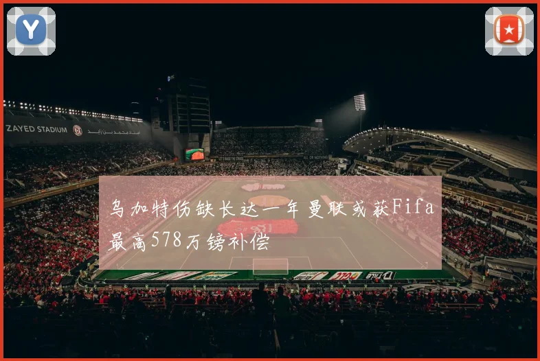乌加特伤缺长达一年曼联或获Fifa最高578万镑补偿
