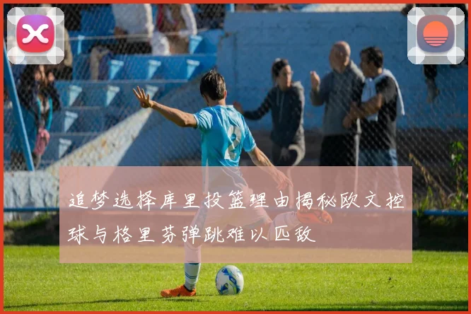 追梦选择库里投篮理由揭秘欧文控球与格里芬弹跳难以匹敌