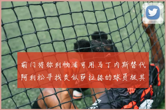 前门将称利物浦可用马丁内斯替代阿利松寻找类似萨拉赫的球员极其困难