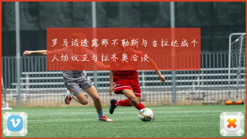 罗马诺透露那不勒斯与吉拉达成个人协议正与拉齐奥洽谈