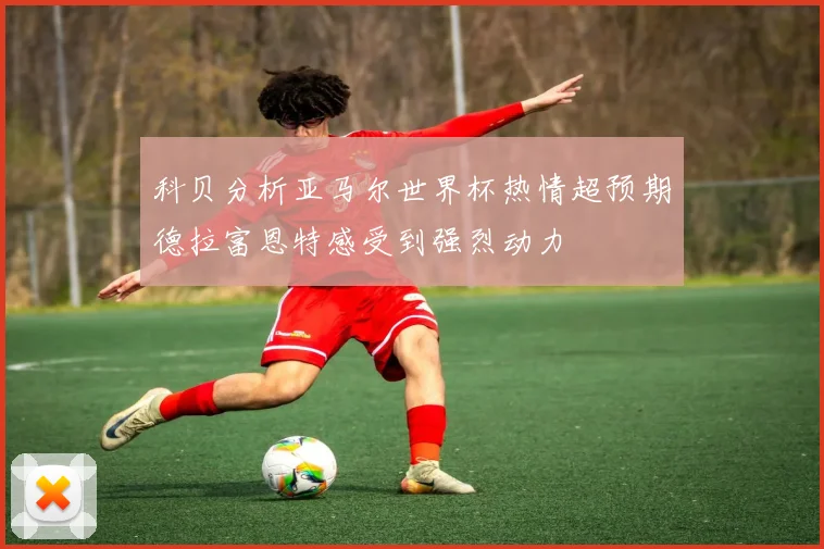 科贝分析亚马尔世界杯热情超预期德拉富恩特感受到强烈动力
