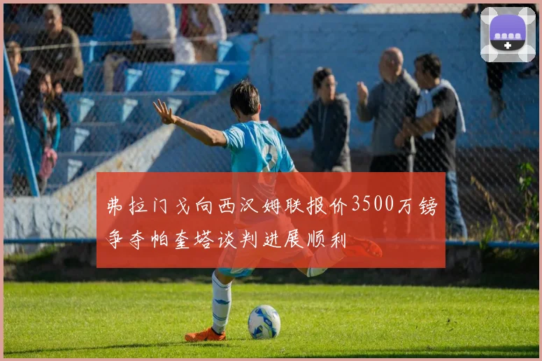 弗拉门戈向西汉姆联报价3500万镑争夺帕奎塔谈判进展顺利